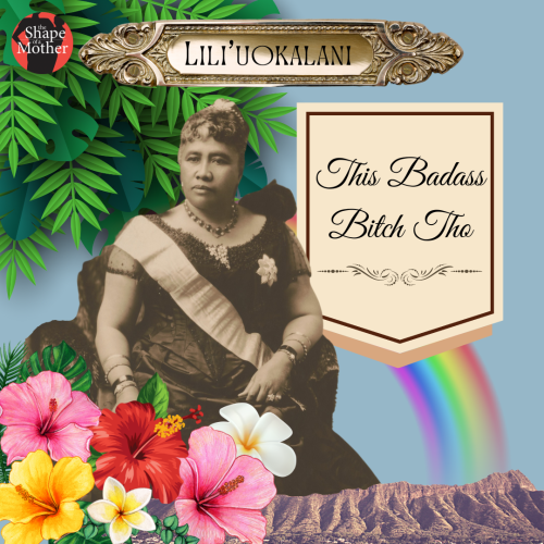 A digital collage including a photograph of Queen Lili'uokalani in sepia tones, wearing a formal gown and a sash, in front of a rainbow and above Diamond Head Crater. The collage has hibiscus and plumerias, and some palm leaves. At the top if a brass name plate that says "Lili'uokalani" and next to the Queen is a banner that reads "this badass bitch tho"